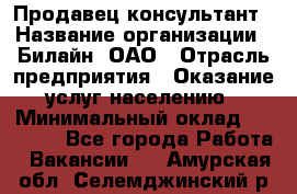 Продавец-консультант › Название организации ­ Билайн, ОАО › Отрасль предприятия ­ Оказание услуг населению › Минимальный оклад ­ 16 000 - Все города Работа » Вакансии   . Амурская обл.,Селемджинский р-н